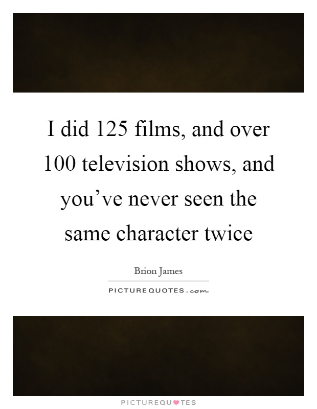 I did 125 films, and over 100 television shows, and you've never seen the same character twice Picture Quote #1