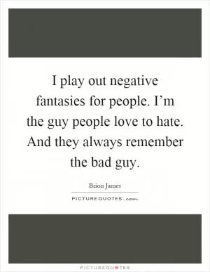 I play out negative fantasies for people. I’m the guy people love to hate. And they always remember the bad guy Picture Quote #1