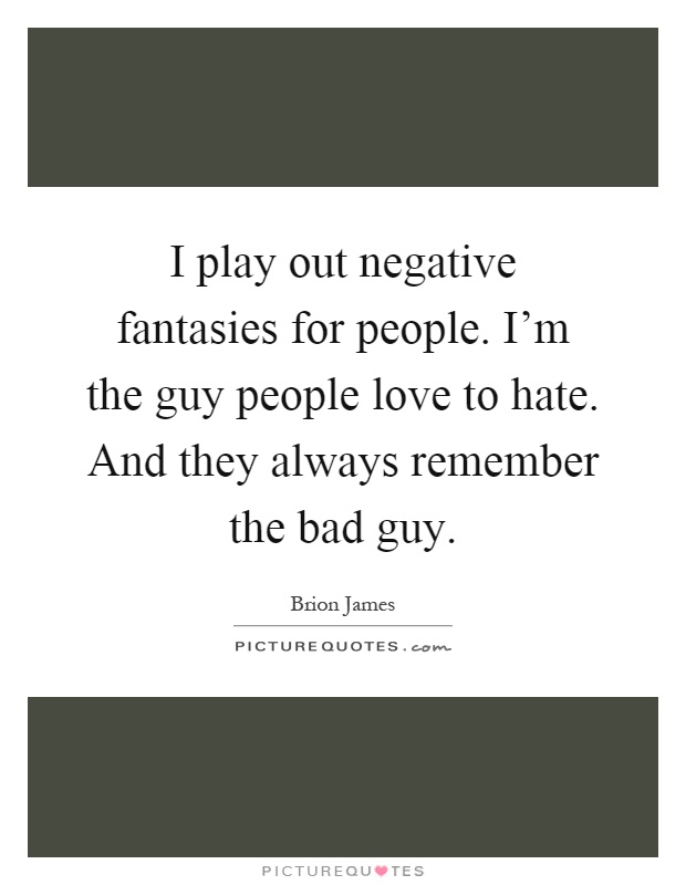 I play out negative fantasies for people. I'm the guy people love to hate. And they always remember the bad guy Picture Quote #1