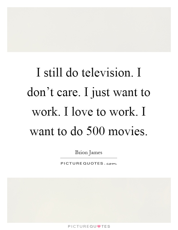 I still do television. I don't care. I just want to work. I love to work. I want to do 500 movies Picture Quote #1