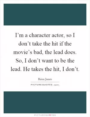 I’m a character actor, so I don’t take the hit if the movie’s bad, the lead does. So, I don’t want to be the lead. He takes the hit, I don’t Picture Quote #1