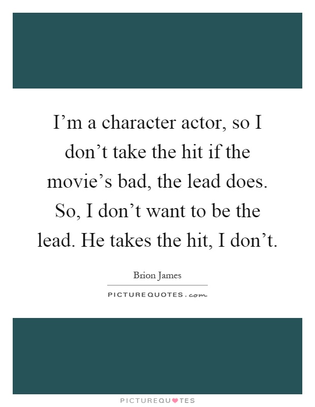I'm a character actor, so I don't take the hit if the movie's bad, the lead does. So, I don't want to be the lead. He takes the hit, I don't Picture Quote #1