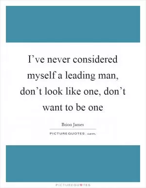 I’ve never considered myself a leading man, don’t look like one, don’t want to be one Picture Quote #1
