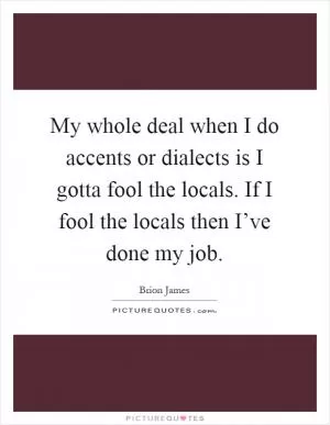 My whole deal when I do accents or dialects is I gotta fool the locals. If I fool the locals then I’ve done my job Picture Quote #1
