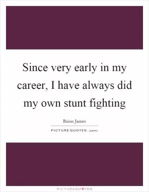 Since very early in my career, I have always did my own stunt fighting Picture Quote #1