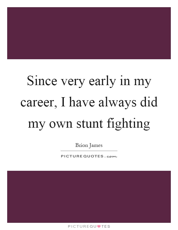 Since very early in my career, I have always did my own stunt fighting Picture Quote #1