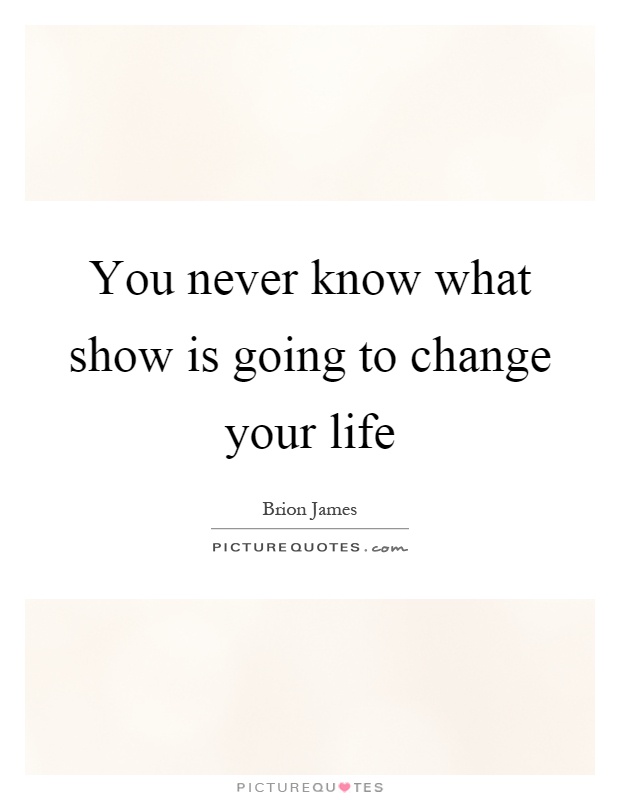 You never know what show is going to change your life Picture Quote #1