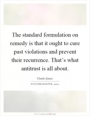 The standard formulation on remedy is that it ought to cure past violations and prevent their recurrence. That’s what antitrust is all about Picture Quote #1