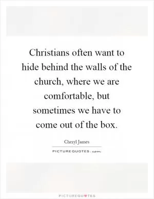Christians often want to hide behind the walls of the church, where we are comfortable, but sometimes we have to come out of the box Picture Quote #1