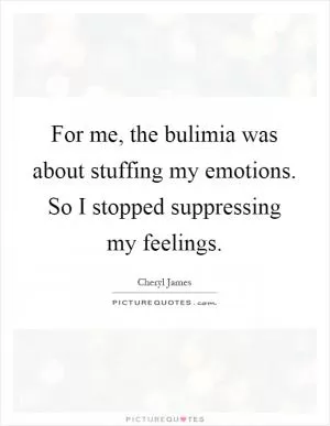 For me, the bulimia was about stuffing my emotions. So I stopped suppressing my feelings Picture Quote #1