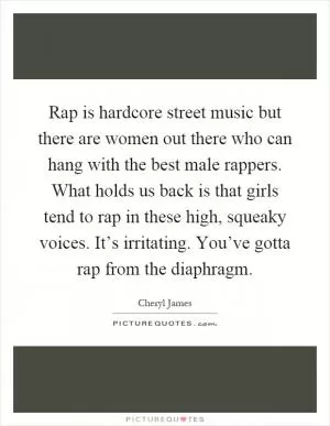 Rap is hardcore street music but there are women out there who can hang with the best male rappers. What holds us back is that girls tend to rap in these high, squeaky voices. It’s irritating. You’ve gotta rap from the diaphragm Picture Quote #1
