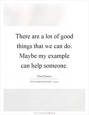 There are a lot of good things that we can do. Maybe my example can help someone Picture Quote #1