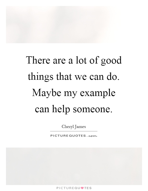 There are a lot of good things that we can do. Maybe my example can help someone Picture Quote #1