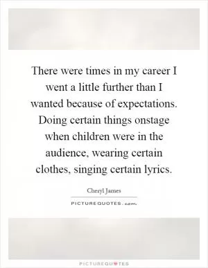 There were times in my career I went a little further than I wanted because of expectations. Doing certain things onstage when children were in the audience, wearing certain clothes, singing certain lyrics Picture Quote #1