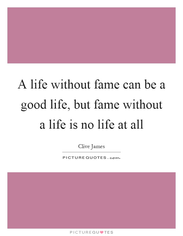 A life without fame can be a good life, but fame without a life is no life at all Picture Quote #1