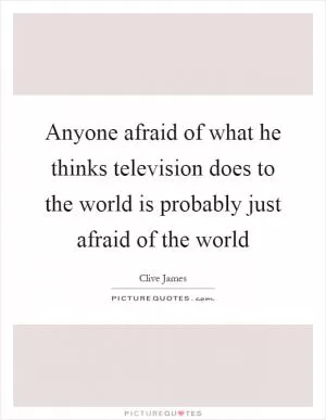 Anyone afraid of what he thinks television does to the world is probably just afraid of the world Picture Quote #1