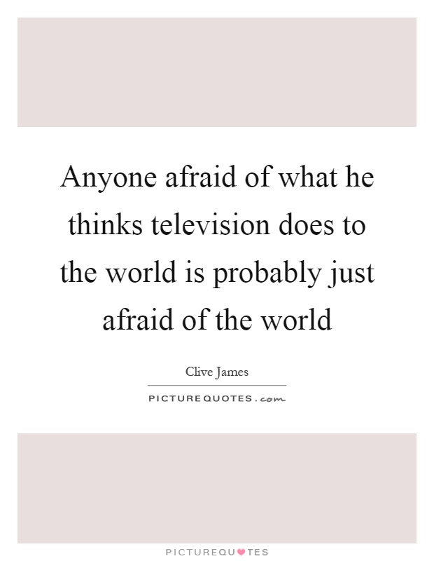 Anyone afraid of what he thinks television does to the world is probably just afraid of the world Picture Quote #1