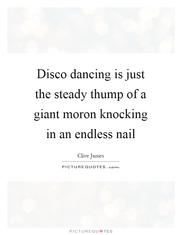 Disco dancing is just the steady thump of a giant moron knocking in an endless nail Picture Quote #1
