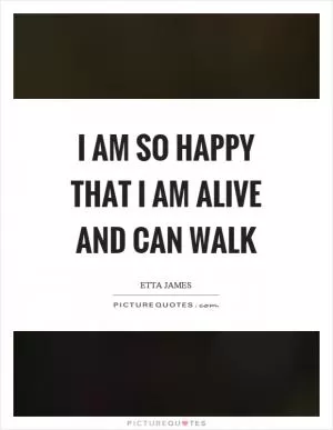 I am so happy that I am alive and can walk Picture Quote #1