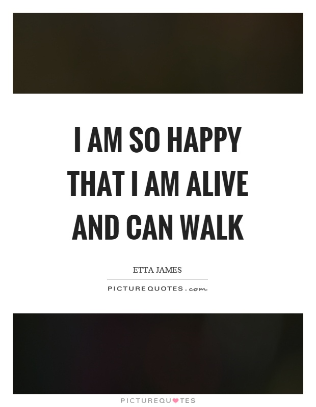I am so happy that I am alive and can walk Picture Quote #1