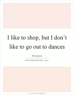 I like to shop, but I don’t like to go out to dances Picture Quote #1