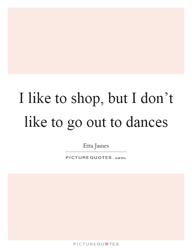 I like to shop, but I don't like to go out to dances Picture Quote #1