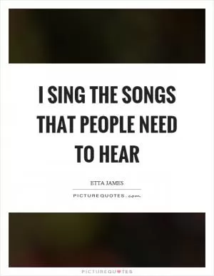 I sing the songs that people need to hear Picture Quote #1