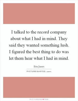 I talked to the record company about what I had in mind. They said they wanted something lush. I figured the best thing to do was let them hear what I had in mind Picture Quote #1