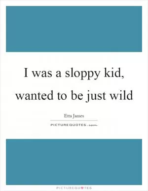 I was a sloppy kid, wanted to be just wild Picture Quote #1