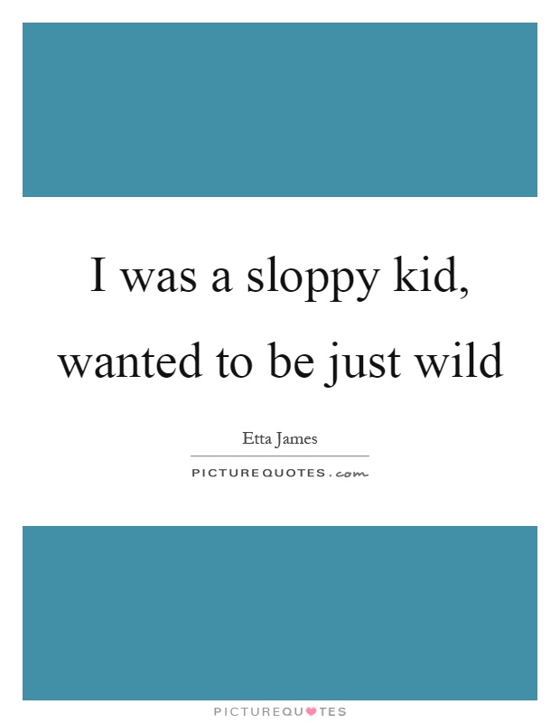 I was a sloppy kid, wanted to be just wild Picture Quote #1
