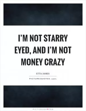 I’m not starry eyed, and I’m not money crazy Picture Quote #1