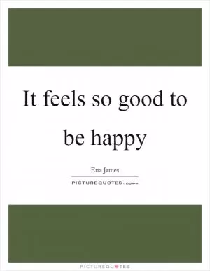 It feels so good to be happy Picture Quote #1