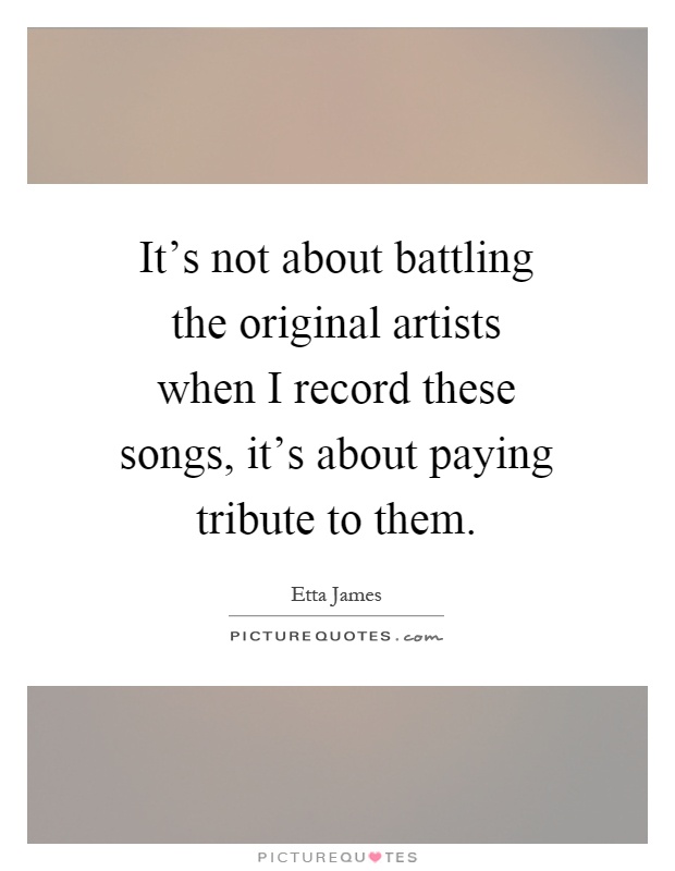 It's not about battling the original artists when I record these songs, it's about paying tribute to them Picture Quote #1