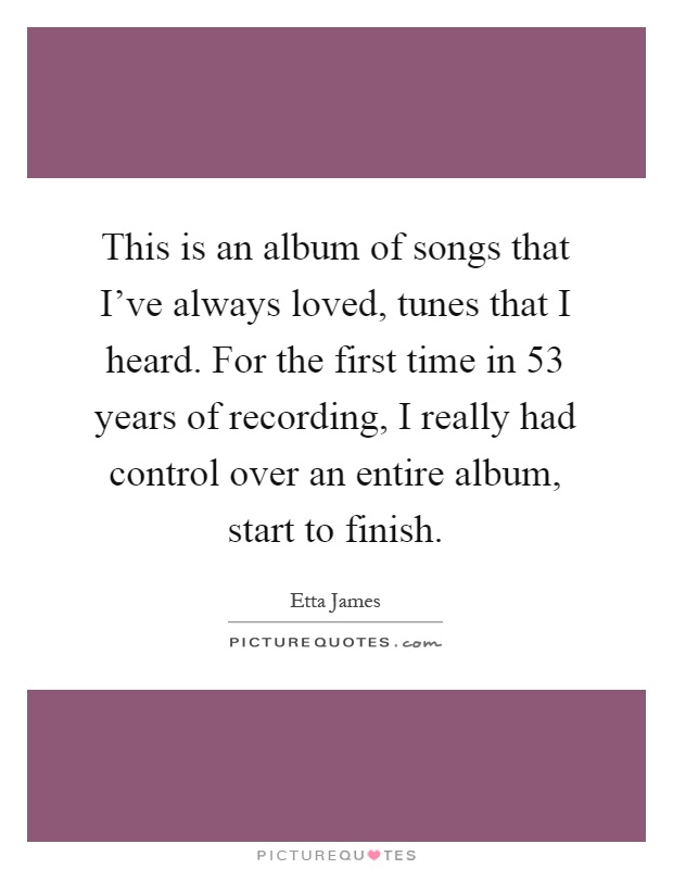 This is an album of songs that I've always loved, tunes that I heard. For the first time in 53 years of recording, I really had control over an entire album, start to finish Picture Quote #1