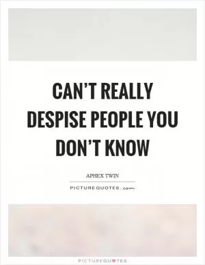Can’t really despise people you don’t know Picture Quote #1