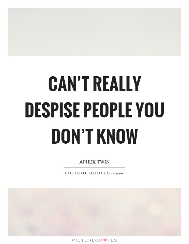 Can't really despise people you don't know Picture Quote #1