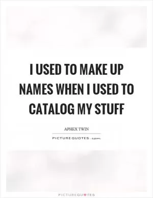 I used to make up names when I used to catalog my stuff Picture Quote #1