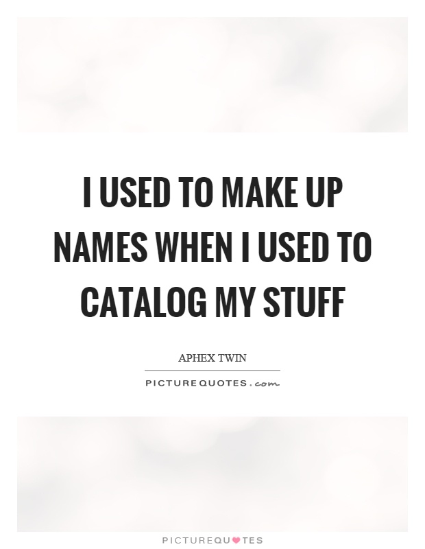 I used to make up names when I used to catalog my stuff Picture Quote #1