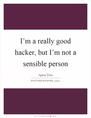 I’m a really good hacker, but I’m not a sensible person Picture Quote #1