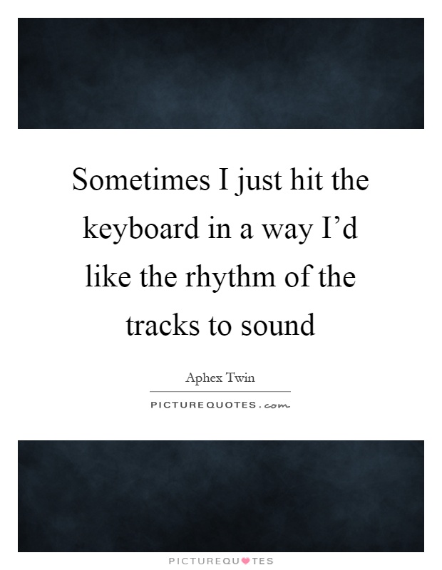 Sometimes I just hit the keyboard in a way I'd like the rhythm of the tracks to sound Picture Quote #1