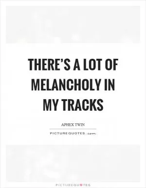 There’s a lot of melancholy in my tracks Picture Quote #1