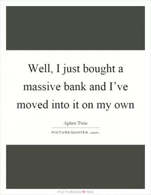 Well, I just bought a massive bank and I’ve moved into it on my own Picture Quote #1