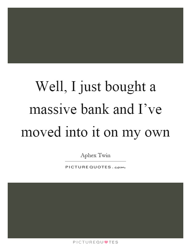 Well, I just bought a massive bank and I've moved into it on my own Picture Quote #1