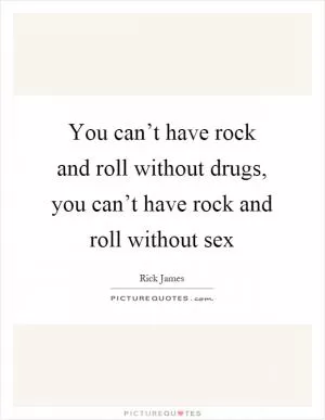 You can’t have rock and roll without drugs, you can’t have rock and roll without sex Picture Quote #1
