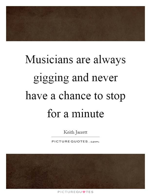Musicians are always gigging and never have a chance to stop for a minute Picture Quote #1