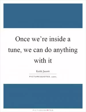 Once we’re inside a tune, we can do anything with it Picture Quote #1