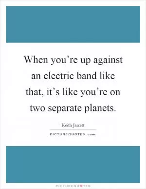 When you’re up against an electric band like that, it’s like you’re on two separate planets Picture Quote #1