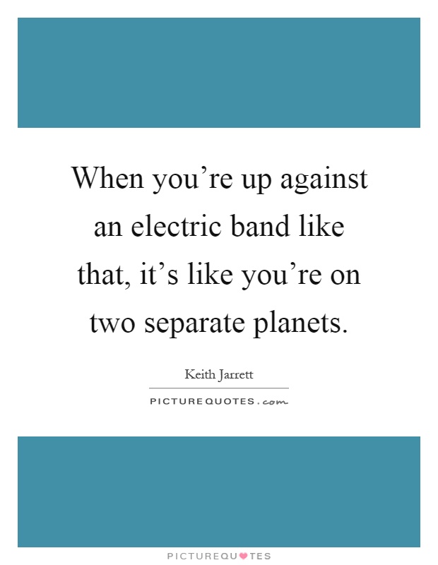 When you're up against an electric band like that, it's like you're on two separate planets Picture Quote #1