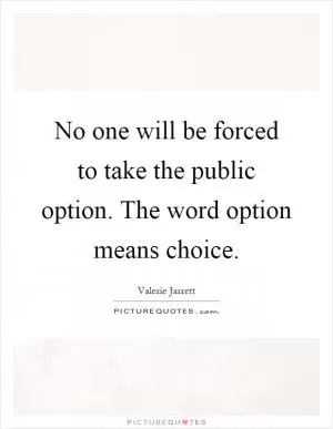 No one will be forced to take the public option. The word option means choice Picture Quote #1