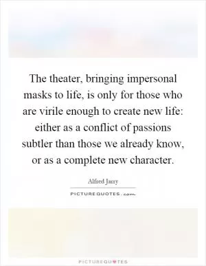 The theater, bringing impersonal masks to life, is only for those who are virile enough to create new life: either as a conflict of passions subtler than those we already know, or as a complete new character Picture Quote #1